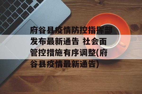 府谷县疫情防控指挥部发布最新通告 社会面管控措施有序调整(府谷县疫情最新通告)