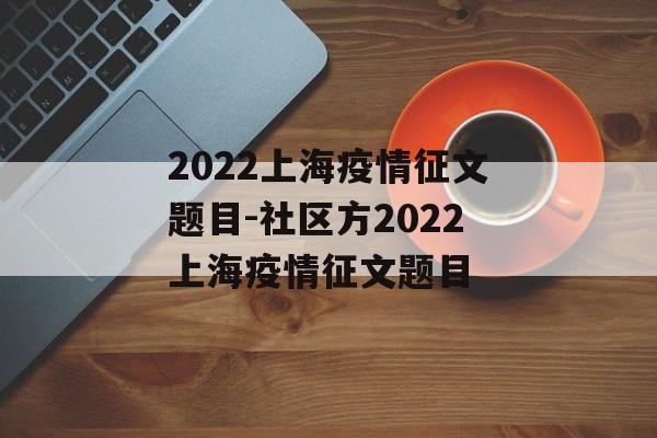 2022上海疫情征文题目-社区方2022上海疫情征文题目